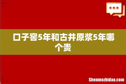 口子窖5年和古井原浆5年哪个贵