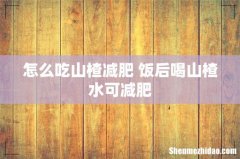 怎么吃山楂减肥 饭后喝山楂水可减肥