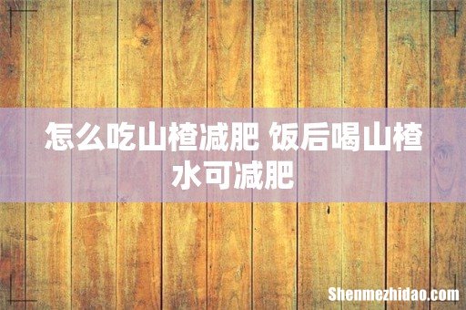 怎么吃山楂减肥 饭后喝山楂水可减肥
