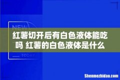 红薯切开后有白色液体能吃吗 红薯的白色液体是什么