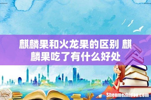 麒麟果和火龙果的区别 麒麟果吃了有什么好处
