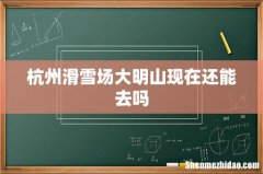 杭州滑雪场大明山现在还能去吗
