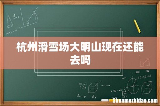 杭州滑雪场大明山现在还能去吗