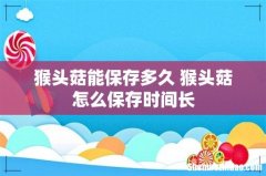猴头菇能保存多久 猴头菇怎么保存时间长