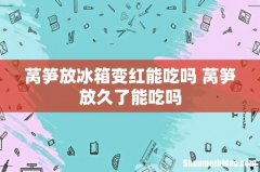 莴笋放冰箱变红能吃吗 莴笋放久了能吃吗