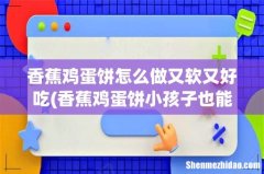 香蕉鸡蛋饼小孩子也能吃吗？怎么做才能香软美味？ 香蕉鸡蛋饼怎么做又软又好吃