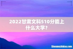 2022甘肃文科510分能上什么大学？