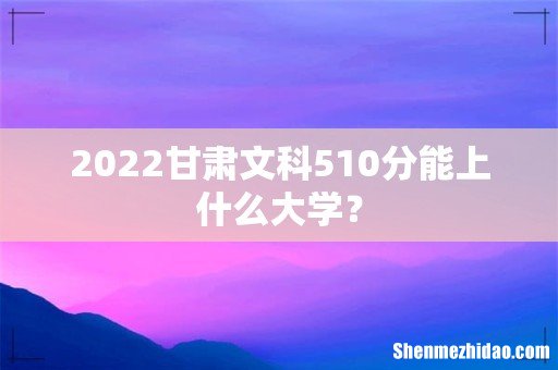 2022甘肃文科510分能上什么大学?