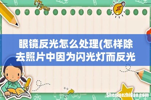 怎样除去照片中因为闪光灯而反光的眼睛,需要详细操作! 眼镜反光怎么处理