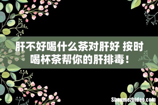 肝不好喝什么茶对肝好 按时喝杯茶帮你的肝排毒!