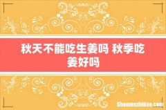 秋天不能吃生姜吗 秋季吃姜好吗