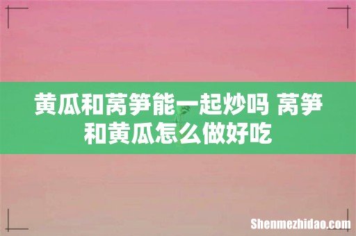 黄瓜和莴笋能一起炒吗 莴笋和黄瓜怎么做好吃