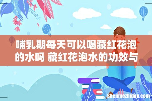 哺乳期每天可以喝藏红花泡的水吗 藏红花泡水的功效与作用
