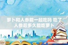 萝卜和人参能一起吃吗 吃了人参后多久能吃萝卜