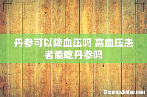 丹参可以降血压吗 高血压患者能吃丹参吗