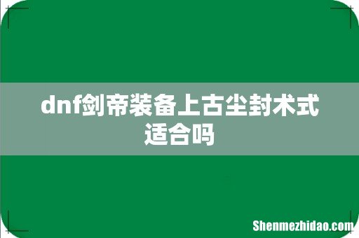 dnf剑帝装备上古尘封术式适合吗