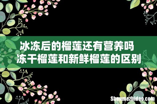 冰冻后的榴莲还有营养吗 冻干榴莲和新鲜榴莲的区别