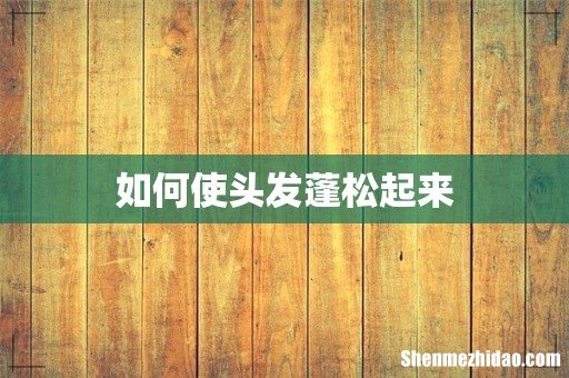 如何使头发蓬松起来