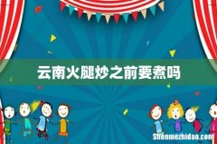 云南火腿炒之前要煮吗
