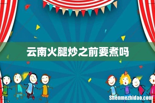 云南火腿炒之前要煮吗