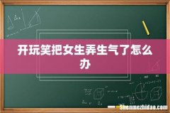 开玩笑把女生弄生气了怎么办