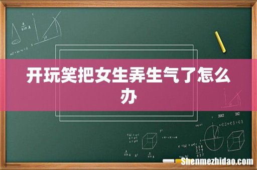 开玩笑把女生弄生气了怎么办