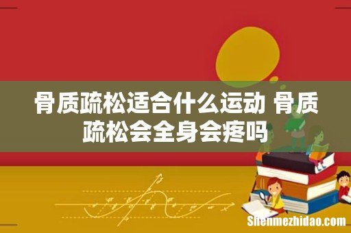 骨质疏松适合什么运动 骨质疏松会全身会疼吗