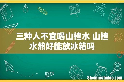 三种人不宜喝山楂水 山楂水熬好能放冰箱吗