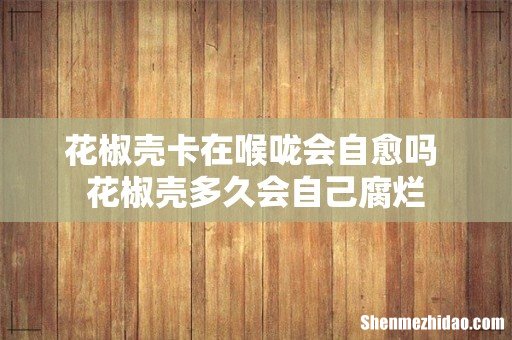 花椒壳卡在喉咙会自愈吗 花椒壳多久会自己腐烂