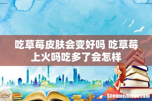 吃草莓皮肤会变好吗 吃草莓上火吗吃多了会怎样