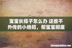 宝宝长痱子怎么办 这些不外传的小绝招，帮宝宝彻底远离痱子