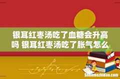 银耳红枣汤吃了血糖会升高吗 银耳红枣汤吃了胀气怎么回事