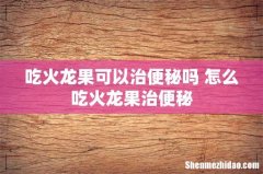 吃火龙果可以治便秘吗 怎么吃火龙果治便秘
