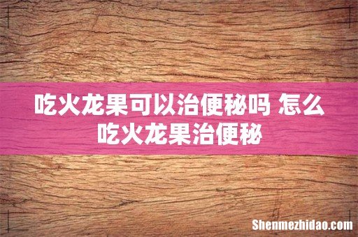吃火龙果可以治便秘吗 怎么吃火龙果治便秘