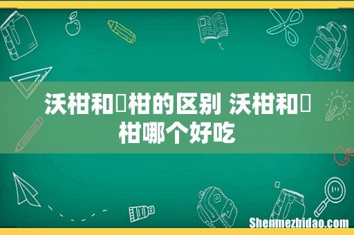 沃柑和椪柑的区别 沃柑和椪柑哪个好吃
