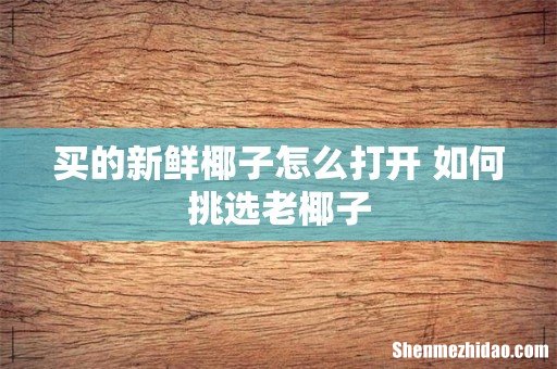 买的新鲜椰子怎么打开 如何挑选老椰子