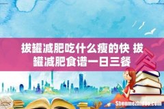 拔罐减肥吃什么瘦的快 拔罐减肥食谱一日三餐