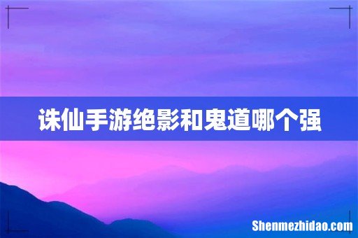 诛仙手游绝影和鬼道哪个强