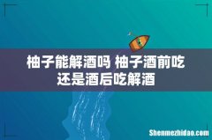 柚子能解酒吗 柚子酒前吃还是酒后吃解酒