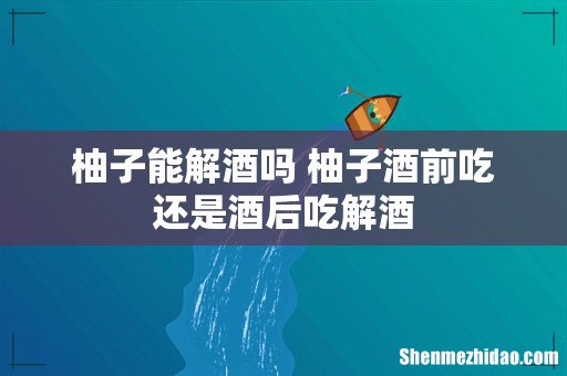 柚子能解酒吗 柚子酒前吃还是酒后吃解酒