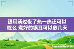 银耳汤过夜了热一热还可以吃么 煮好的银耳可以放几天