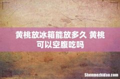 黄桃放冰箱能放多久 黄桃可以空腹吃吗