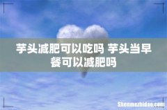 芋头减肥可以吃吗 芋头当早餐可以减肥吗