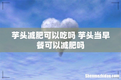 芋头减肥可以吃吗 芋头当早餐可以减肥吗