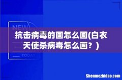白衣天使杀病毒怎么画？ 抗击病毒的画怎么画