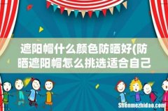 防晒遮阳帽怎么挑选适合自己的 遮阳帽什么颜色防晒好