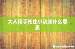大人用手托住小孩脚什么意思