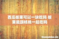 西瓜板栗可以一块吃吗 板栗能跟核桃一起吃吗
