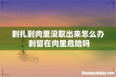 刺扎到肉里没取出来怎么办 刺留在肉里危险吗