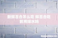 新鲜百合怎么吃 鲜百合吃前用焯水吗